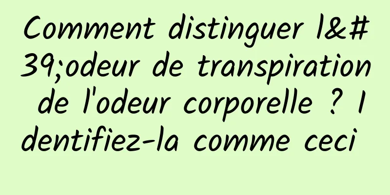 Comment distinguer l'odeur de transpiration de l'odeur corporelle ? Identifiez-la comme ceci 