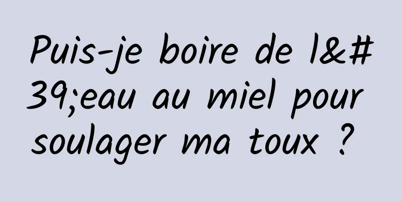 Puis-je boire de l'eau au miel pour soulager ma toux ? 