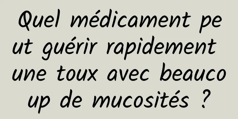 Quel médicament peut guérir rapidement une toux avec beaucoup de mucosités ?