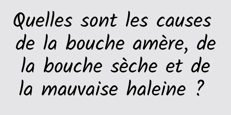 Quelles sont les causes de la bouche amère, de la bouche sèche et de la mauvaise haleine ? 