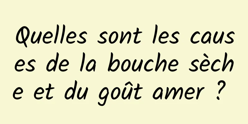 Quelles sont les causes de la bouche sèche et du goût amer ? 