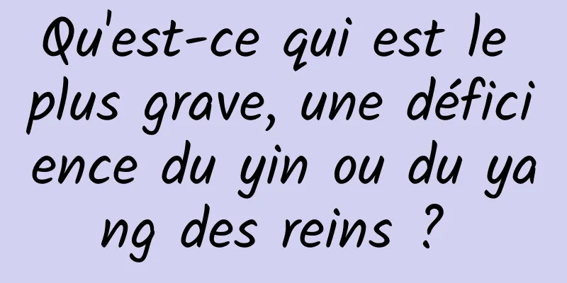 Qu'est-ce qui est le plus grave, une déficience du yin ou du yang des reins ? 