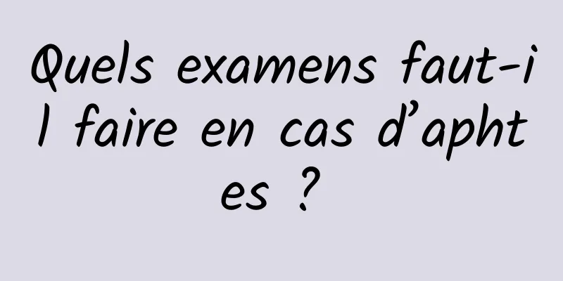 Quels examens faut-il faire en cas d’aphtes ? 