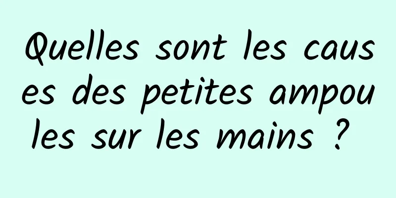 Quelles sont les causes des petites ampoules sur les mains ? 