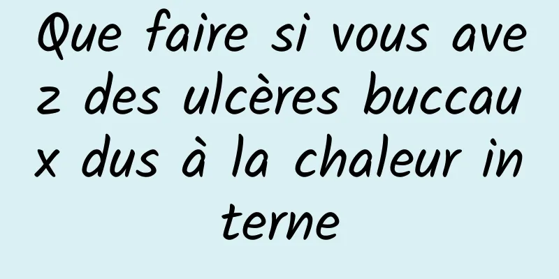 Que faire si vous avez des ulcères buccaux dus à la chaleur interne