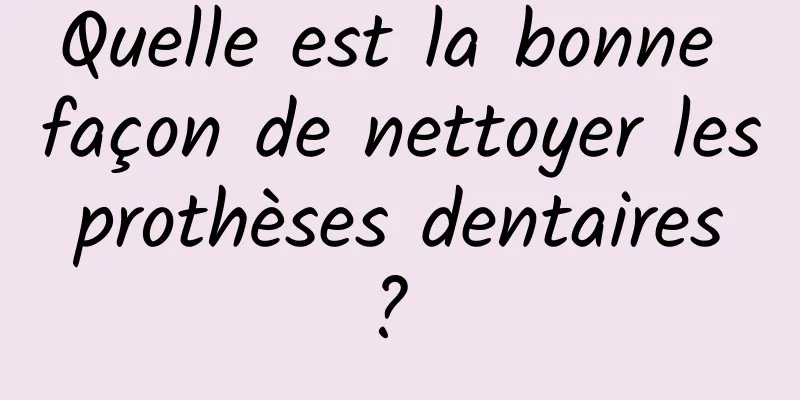 Quelle est la bonne façon de nettoyer les prothèses dentaires ? 