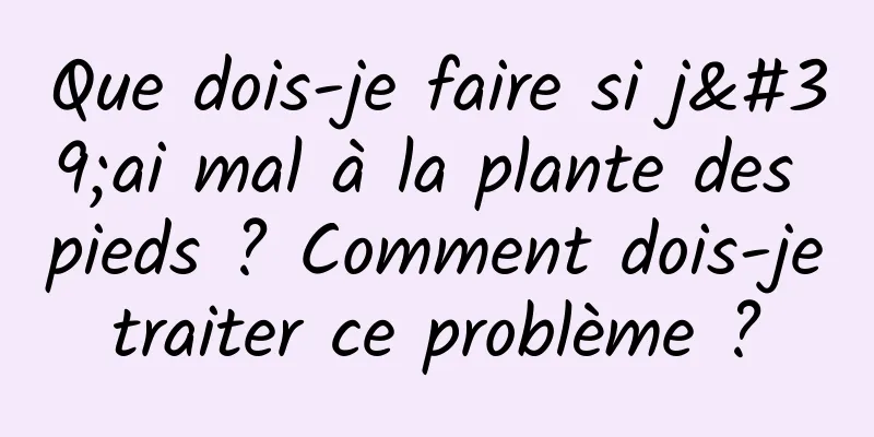 Que dois-je faire si j'ai mal à la plante des pieds ? Comment dois-je traiter ce problème ? 