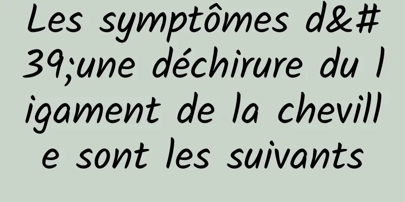 Les symptômes d'une déchirure du ligament de la cheville sont les suivants