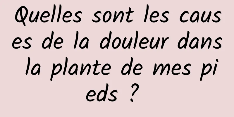 Quelles sont les causes de la douleur dans la plante de mes pieds ? 