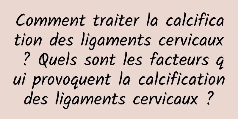 Comment traiter la calcification des ligaments cervicaux ? Quels sont les facteurs qui provoquent la calcification des ligaments cervicaux ? 