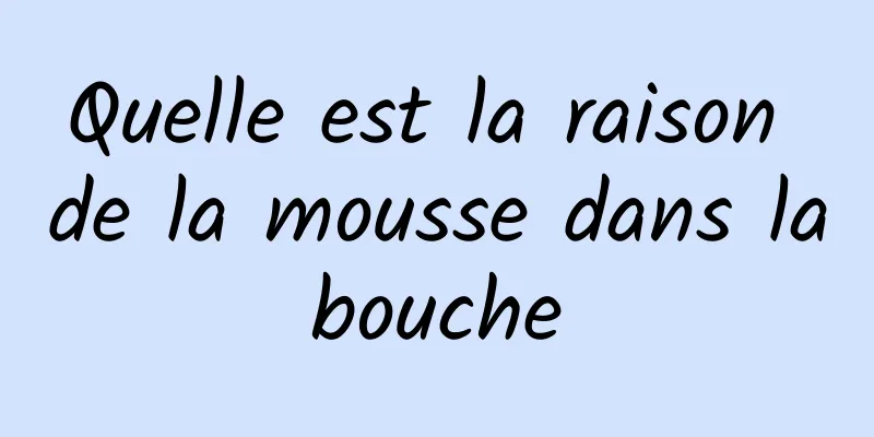 Quelle est la raison de la mousse dans la bouche 