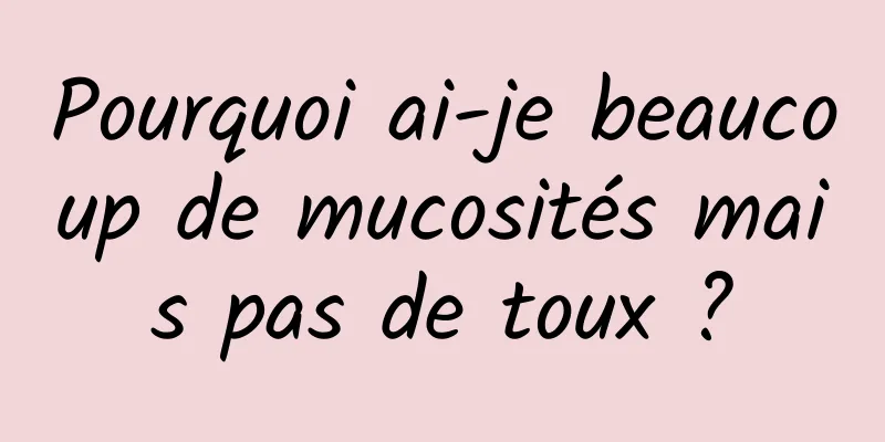 Pourquoi ai-je beaucoup de mucosités mais pas de toux ?