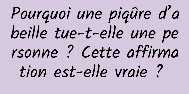 Pourquoi une piqûre d’abeille tue-t-elle une personne ? Cette affirmation est-elle vraie ? 