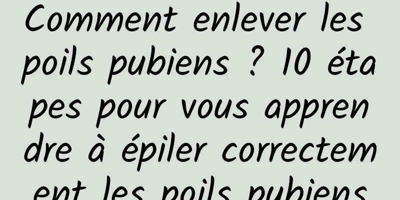 Comment enlever les poils pubiens ? 10 étapes pour vous apprendre à épiler correctement les poils pubiens