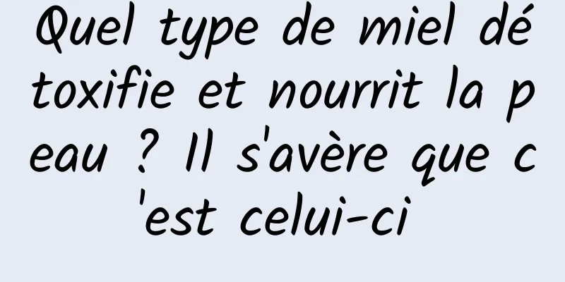 Quel type de miel détoxifie et nourrit la peau ? Il s'avère que c'est celui-ci 