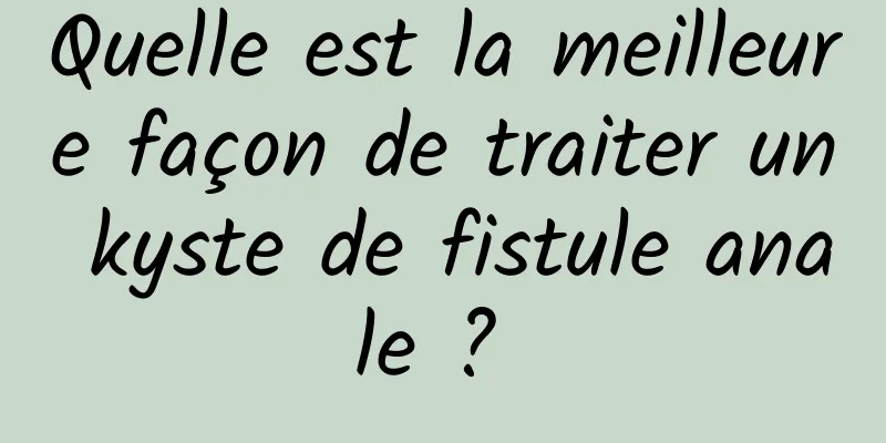 Quelle est la meilleure façon de traiter un kyste de fistule anale ? 