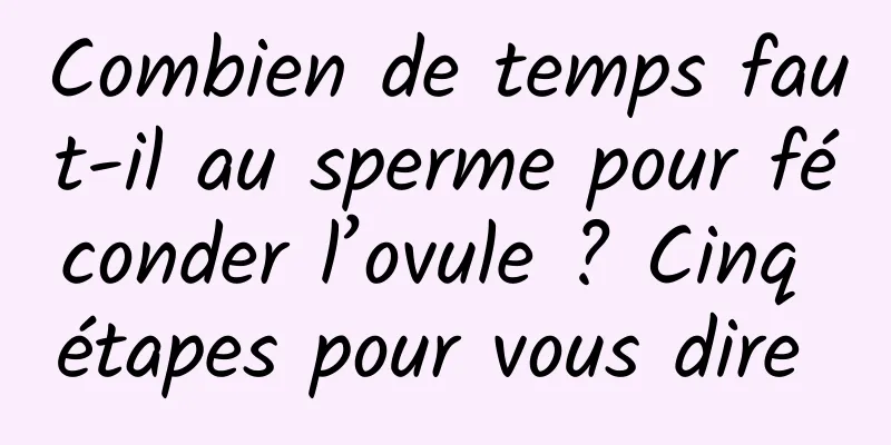 Combien de temps faut-il au sperme pour féconder l’ovule ? Cinq étapes pour vous dire 