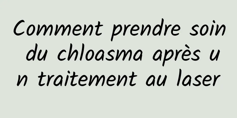 Comment prendre soin du chloasma après un traitement au laser