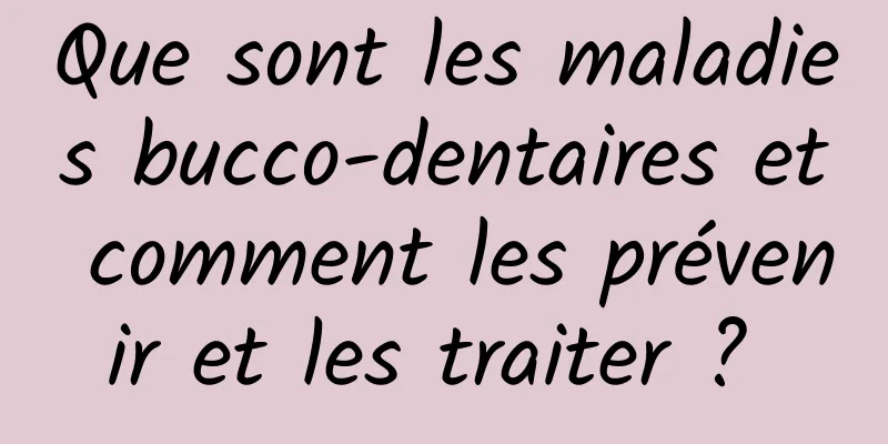 Que sont les maladies bucco-dentaires et comment les prévenir et les traiter ? 