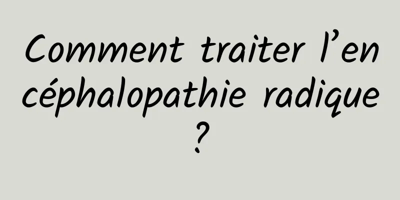 Comment traiter l’encéphalopathie radique ? 