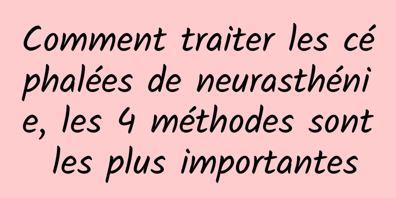 Comment traiter les céphalées de neurasthénie, les 4 méthodes sont les plus importantes