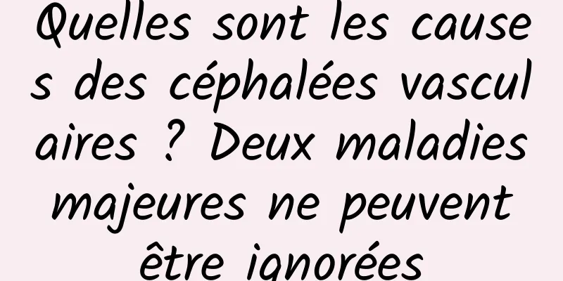 Quelles sont les causes des céphalées vasculaires ? Deux maladies majeures ne peuvent être ignorées