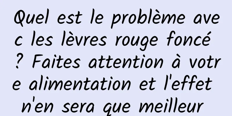 Quel est le problème avec les lèvres rouge foncé ? Faites attention à votre alimentation et l'effet n'en sera que meilleur 