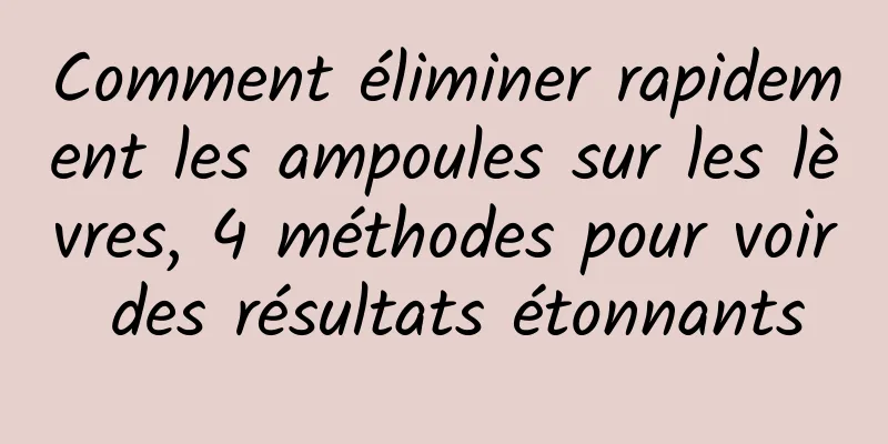 Comment éliminer rapidement les ampoules sur les lèvres, 4 méthodes pour voir des résultats étonnants