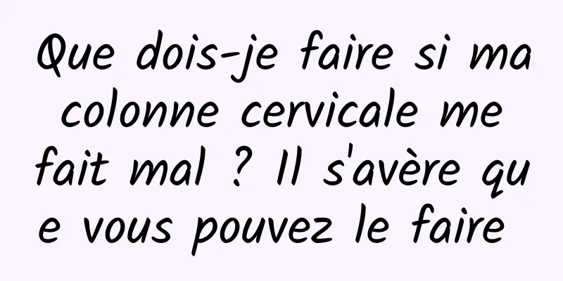 Que dois-je faire si ma colonne cervicale me fait mal ? Il s'avère que vous pouvez le faire 