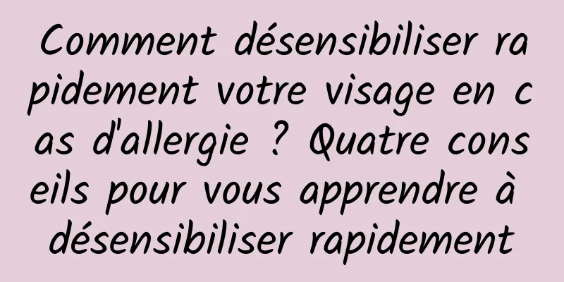 Comment désensibiliser rapidement votre visage en cas d'allergie ? Quatre conseils pour vous apprendre à désensibiliser rapidement