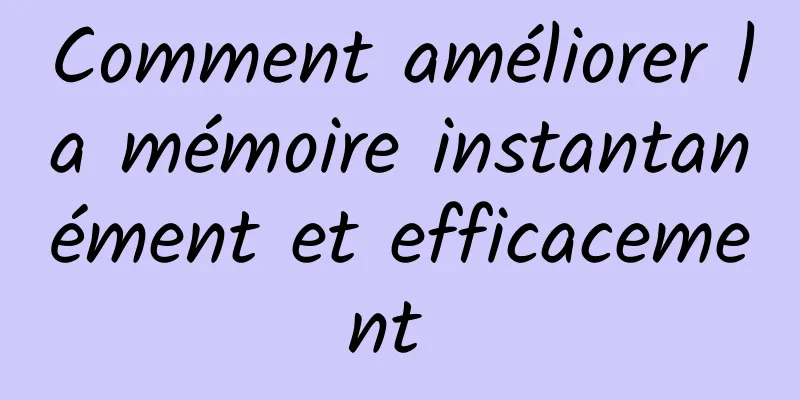 Comment améliorer la mémoire instantanément et efficacement 