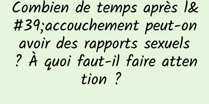 Combien de temps après l'accouchement peut-on avoir des rapports sexuels ? À quoi faut-il faire attention ? 