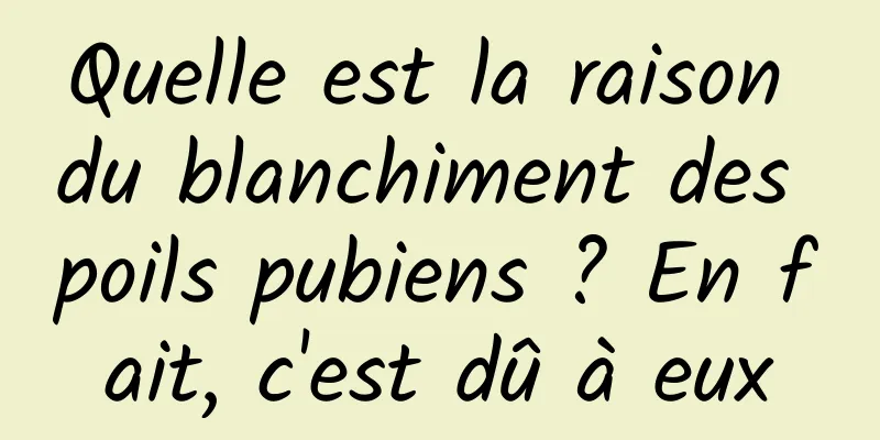 Quelle est la raison du blanchiment des poils pubiens ? En fait, c'est dû à eux