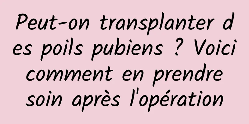 Peut-on transplanter des poils pubiens ? Voici comment en prendre soin après l'opération