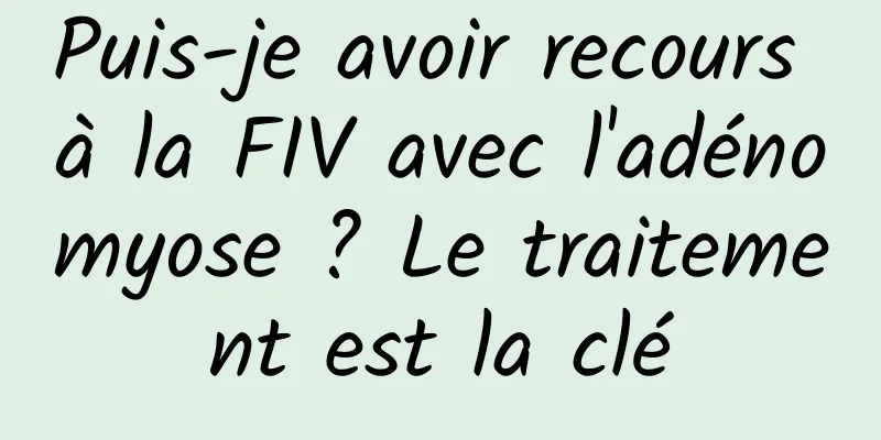 Puis-je avoir recours à la FIV avec l'adénomyose ? Le traitement est la clé