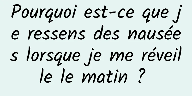 Pourquoi est-ce que je ressens des nausées lorsque je me réveille le matin ? 