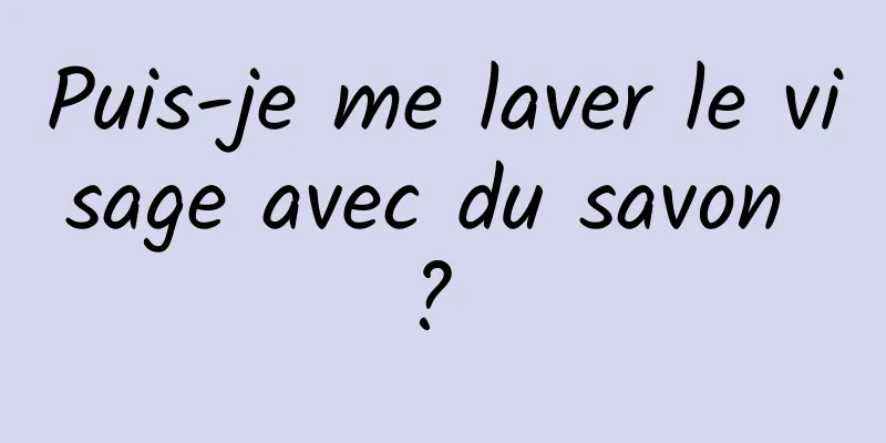 Puis-je me laver le visage avec du savon ? 