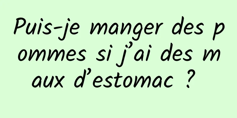 Puis-je manger des pommes si j’ai des maux d’estomac ? 