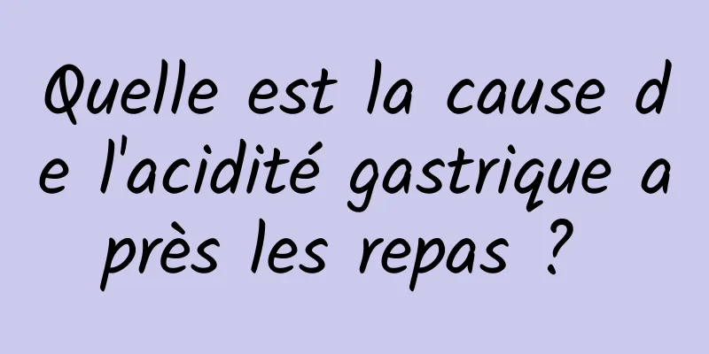 Quelle est la cause de l'acidité gastrique après les repas ? 