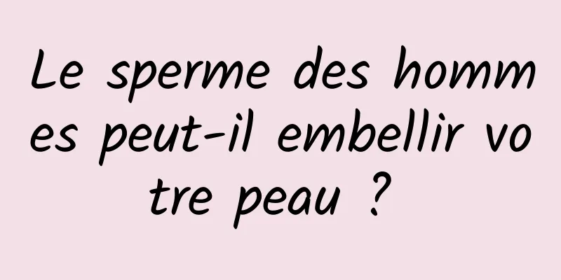 Le sperme des hommes peut-il embellir votre peau ? 