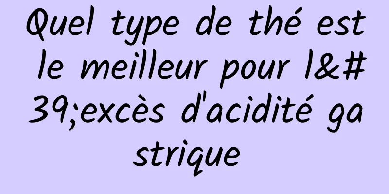 Quel type de thé est le meilleur pour l'excès d'acidité gastrique 