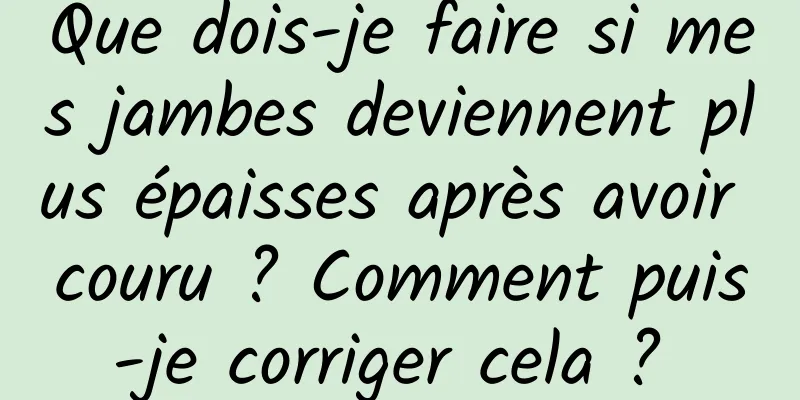 Que dois-je faire si mes jambes deviennent plus épaisses après avoir couru ? Comment puis-je corriger cela ? 