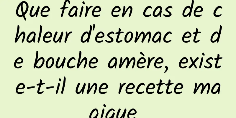 Que faire en cas de chaleur d'estomac et de bouche amère, existe-t-il une recette magique 