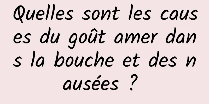 Quelles sont les causes du goût amer dans la bouche et des nausées ? 