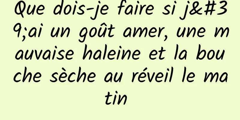 Que dois-je faire si j'ai un goût amer, une mauvaise haleine et la bouche sèche au réveil le matin 