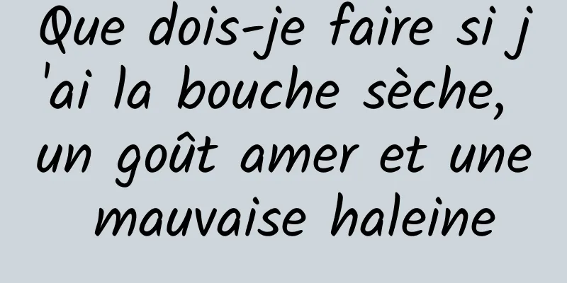 Que dois-je faire si j'ai la bouche sèche, un goût amer et une mauvaise haleine