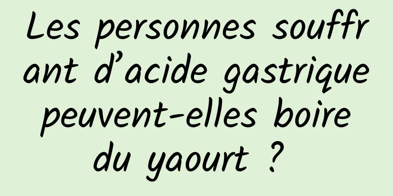 Les personnes souffrant d’acide gastrique peuvent-elles boire du yaourt ? 