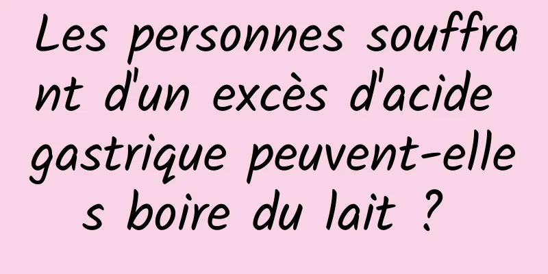 Les personnes souffrant d'un excès d'acide gastrique peuvent-elles boire du lait ? 