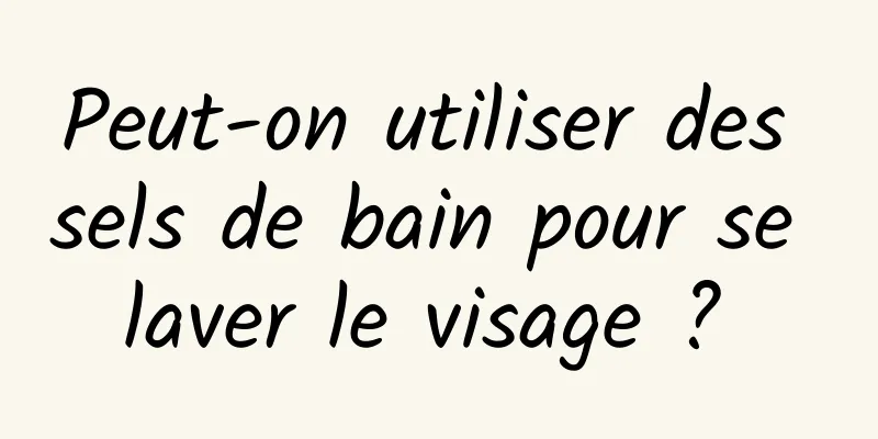 Peut-on utiliser des sels de bain pour se laver le visage ? 