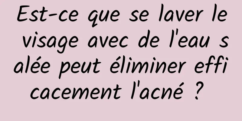 Est-ce que se laver le visage avec de l'eau salée peut éliminer efficacement l'acné ? 